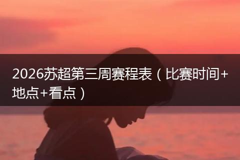 2026苏超第三周赛程表（比赛时间+地点+看点）