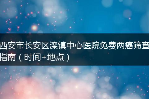 西安市长安区滦镇中心医院免费两癌筛查指南（时间+地点）