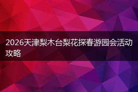 2026天津梨木台梨花探春游园会活动攻略