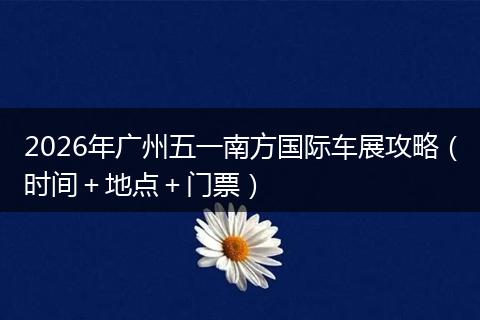 2026年广州五一南方国际车展攻略（时间＋地点＋门票）