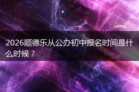 2026顺德乐从公办初中报名时间是什么时候？