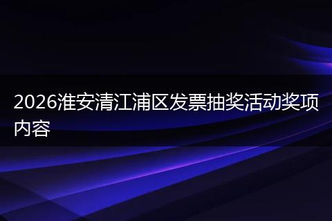 2026淮安清江浦区发票抽奖活动奖项内容