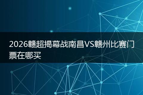 2026赣超揭幕战南昌VS赣州比赛门票在哪买