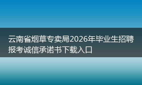 云南省烟草专卖局2026年毕业生招聘报考诚信承诺书下载入口