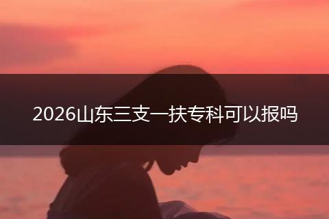 2026山东三支一扶专科可以报吗