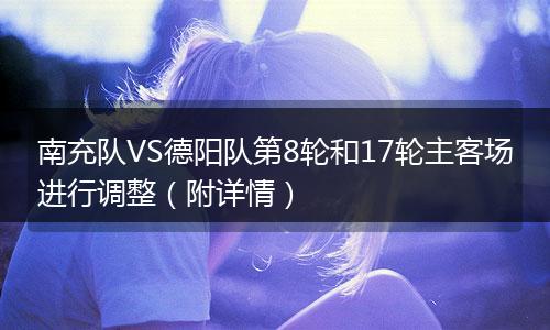 南充队VS德阳队第8轮和17轮主客场进行调整（附详情）