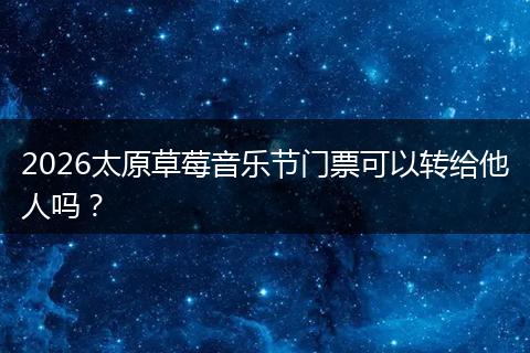 2026太原草莓音乐节门票可以转给他人吗？