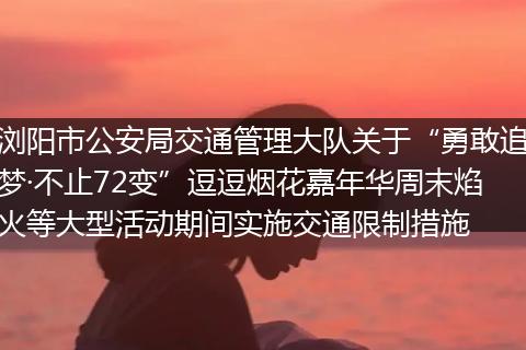 浏阳市公安局交通管理大队关于“勇敢追梦·不止72变”逗逗烟花嘉年华周末焰火等大型活动期间实施交通限制措施