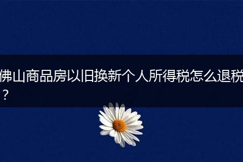 佛山商品房以旧换新个人所得税怎么退税？