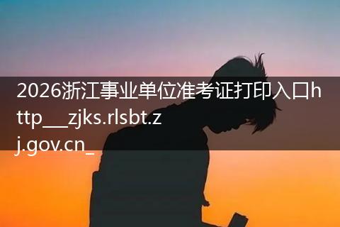 2026浙江事业单位准考证打印入口http___zjks.rlsbt.zj.gov.cn_