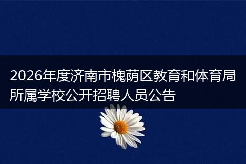 2026年度济南市槐荫区教育和体育局所属学校公开招聘人员公告