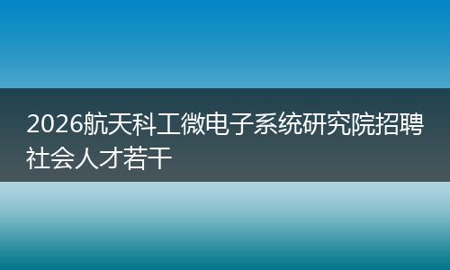 2026航天科工微电子系统研究院招聘社会人才若干