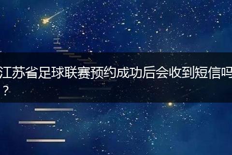 江苏省足球联赛预约成功后会收到短信吗？