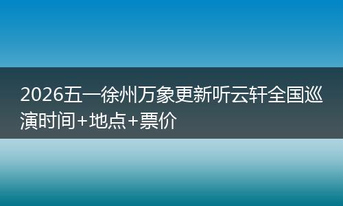 2026五一徐州万象更新听云轩全国巡演时间+地点+票价
