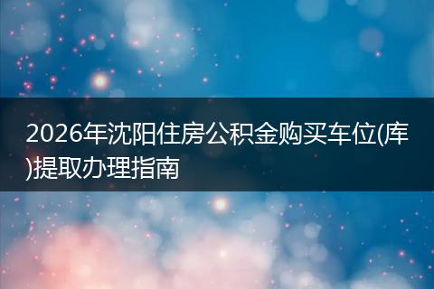 2026年沈阳住房公积金购买车位(库)提取办理指南