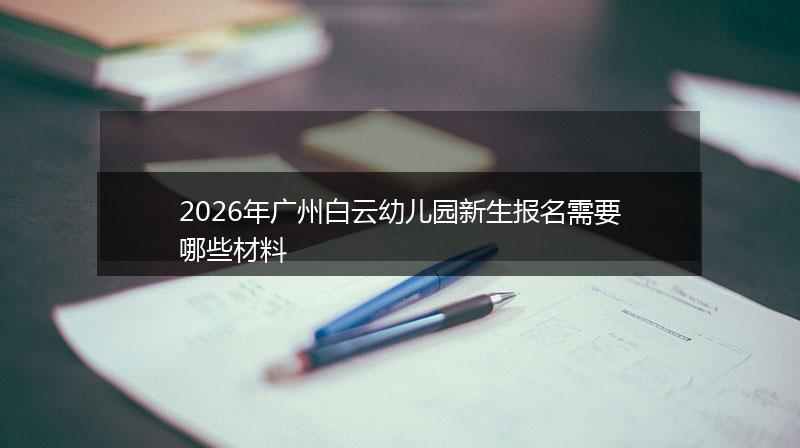 2026年广州白云幼儿园新生报名需要哪些材料