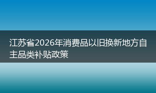 江苏省2026年消费品以旧换新地方自主品类补贴政策