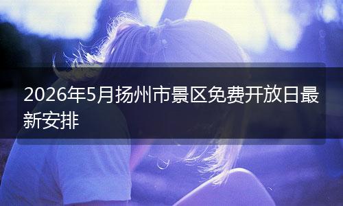 2026年5月扬州市景区免费开放日最新安排