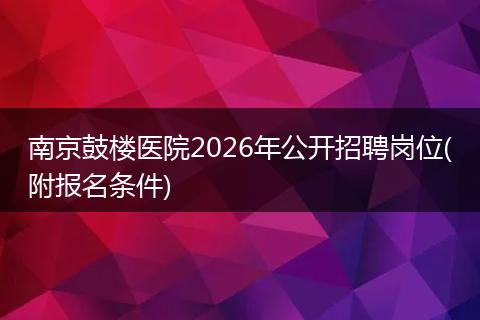 南京鼓楼医院2026年公开招聘岗位(附报名条件)