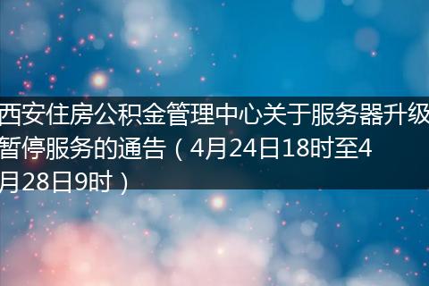 西安住房公积金管理中心关于服务器升级暂停服务的通告（4月24日18时至4月28日9时）