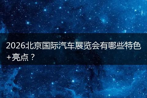 2026北京国际汽车展览会有哪些特色+亮点？