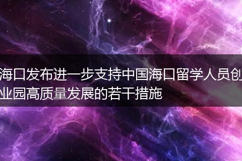 海口发布进一步支持中国海口留学人员创业园高质量发展的若干措施