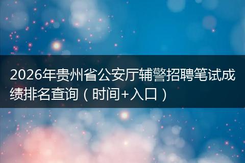 2026年贵州省公安厅辅警招聘笔试成绩排名查询（时间+入口）