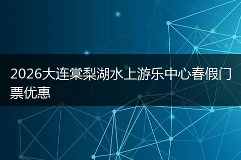 2026大连棠梨湖水上游乐中心春假门票优惠