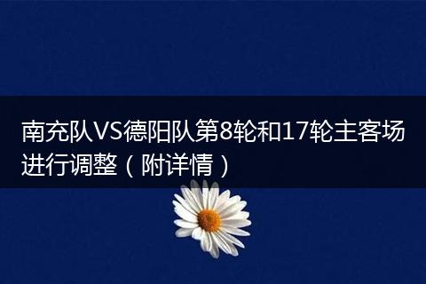 南充队VS德阳队第8轮和17轮主客场进行调整（附详情）