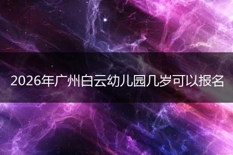 2026年广州白云幼儿园几岁可以报名