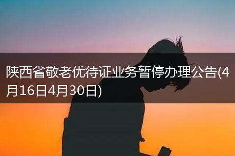 陕西省敬老优待证业务暂停办理公告(4月16日4月30日)