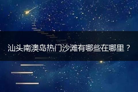 汕头南澳岛热门沙滩有哪些在哪里？