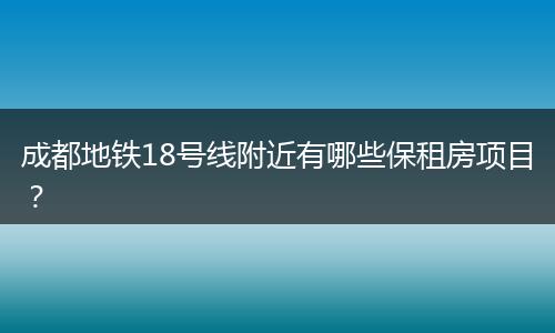成都地铁18号线附近有哪些保租房项目？