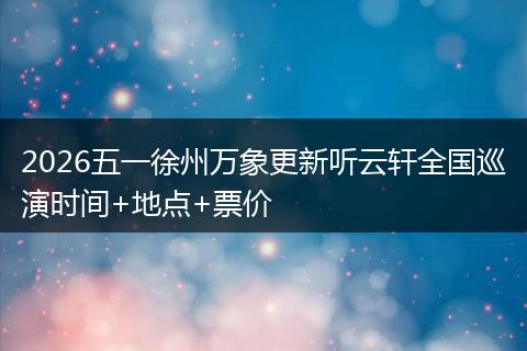 2026五一徐州万象更新听云轩全国巡演时间+地点+票价