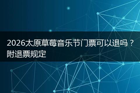 2026太原草莓音乐节门票可以退吗？附退票规定