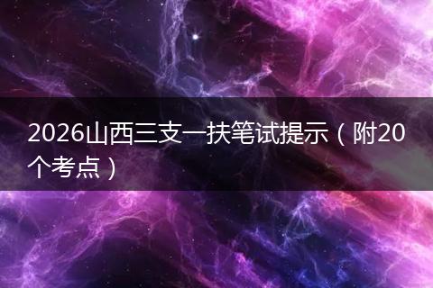 2026山西三支一扶笔试提示（附20个考点）