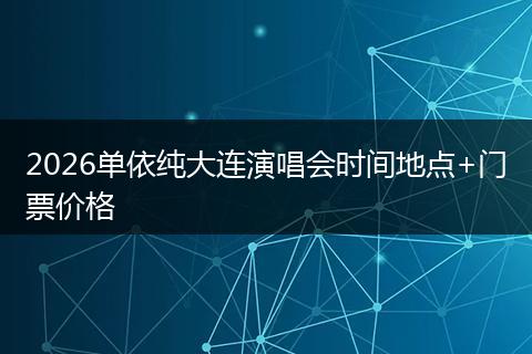 2026单依纯大连演唱会时间地点+门票价格