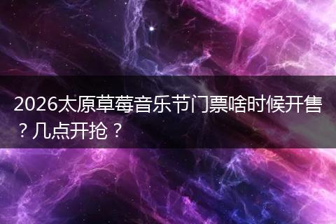 2026太原草莓音乐节门票啥时候开售？几点开抢？