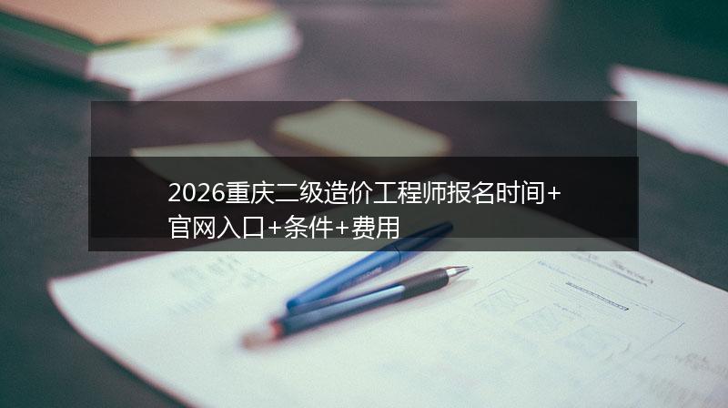 2026重庆二级造价工程师报名时间+官网入口+条件+费用