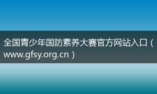 全国青少年国防素养大赛官方网站入口(www.gfsy.org.cn)