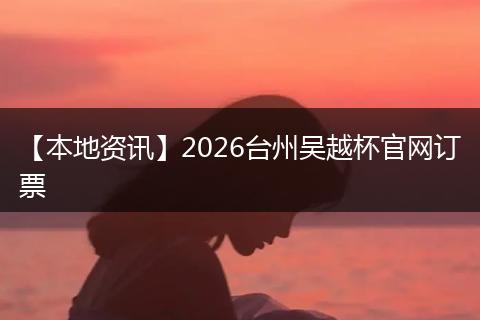 【本地资讯】2026台州吴越杯官网订票
