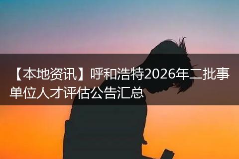 【本地资讯】呼和浩特2026年二批事单位人才评估公告汇总
