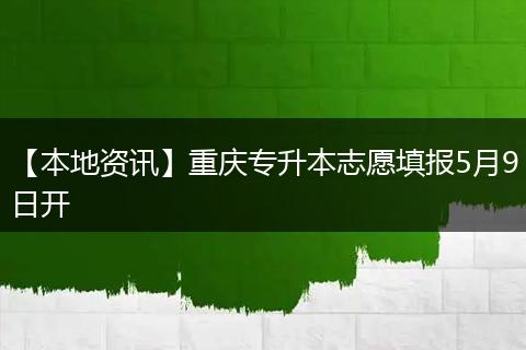 【本地资讯】重庆专升本志愿填报5月9日开