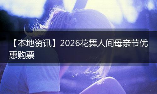 【本地资讯】2026花舞人间母亲节优惠购票