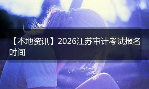 【本地资讯】2026江苏审计考试报名时间