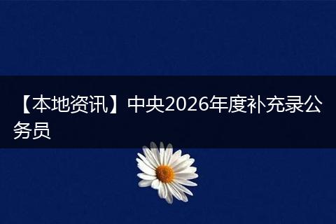 【本地资讯】中央2026年度补充录公务员
