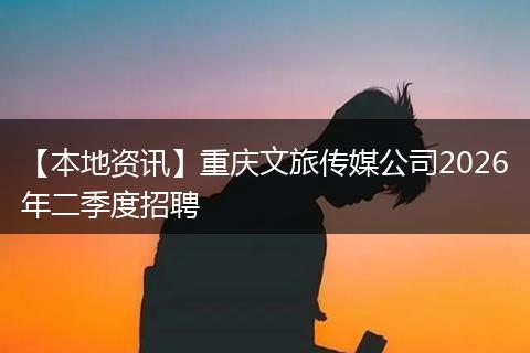 【本地资讯】重庆文旅传媒公司2026年二季度招聘