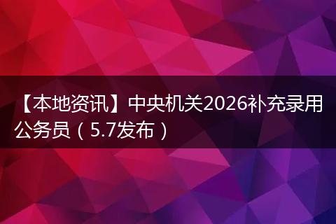 【本地资讯】中央机关2026补充录用公务员（5.7发布）
