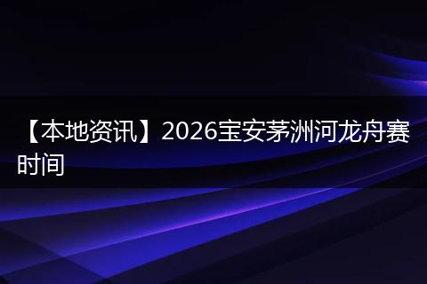 【本地资讯】2026宝安茅洲河龙舟赛时间