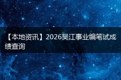 【本地资讯】2026吴江事业编笔试成绩查询